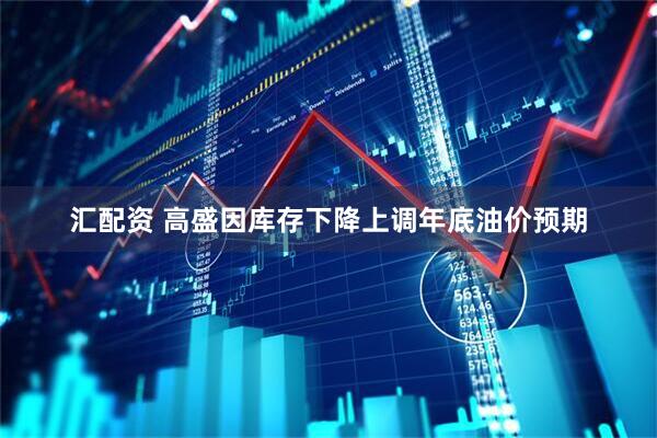 汇配资 高盛因库存下降上调年底油价预期