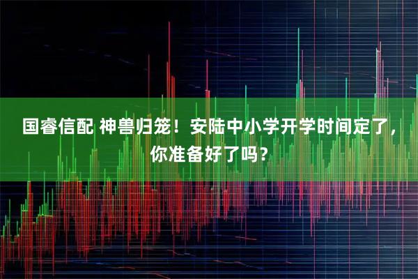 国睿信配 神兽归笼！安陆中小学开学时间定了，你准备好了吗？