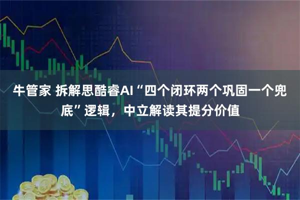 牛管家 拆解思酷睿AI“四个闭环两个巩固一个兜底”逻辑,中立解读其提分价值