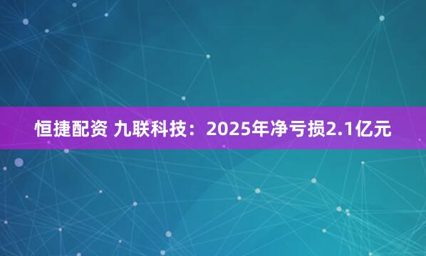 恒捷配资 九联科技:2025年净亏损2.1亿元