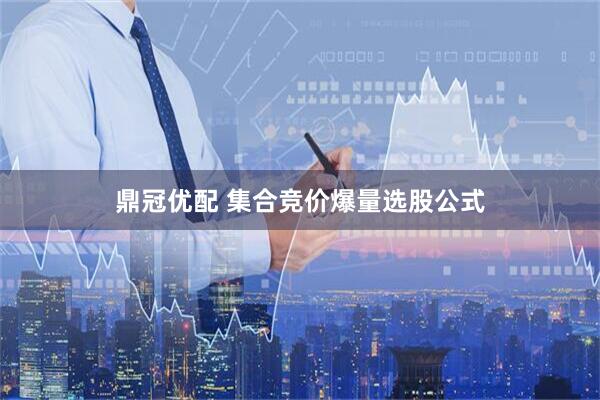 鼎冠优配 集合竞价爆量选股公式