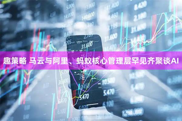 趣策略 马云与阿里、蚂蚁核心管理层罕见齐聚谈AI
