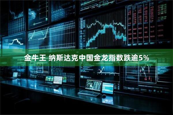 金牛王 纳斯达克中国金龙指数跌逾5%