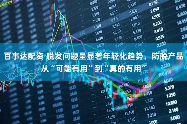 百事达配资 脱发问题呈显著年轻化趋势,防脱产品从“可能有用”到“真的有用”