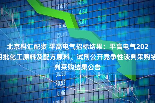 北京科汇配资 平高电气招标结果：平高电气2025年第四批化工原料及配方原料、试剂公开竞争性谈判采购结果公告