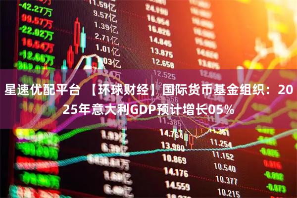 星速优配平台 【环球财经】国际货币基金组织:2025年意大利GDP预计增长05%
