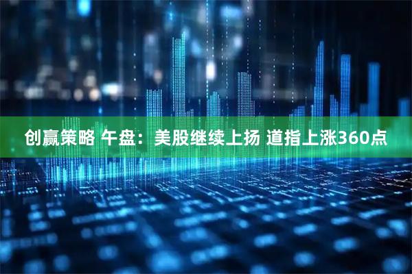 创赢策略 午盘：美股继续上扬 道指上涨360点