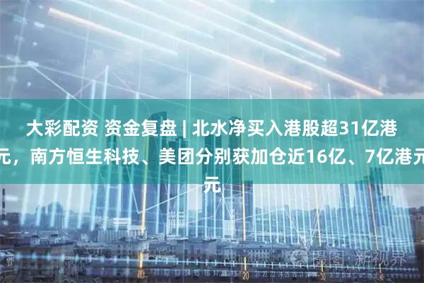 大彩配资 资金复盘 | 北水净买入港股超31亿港元，南方恒生科技、美团分别获加仓近16亿、7亿港元