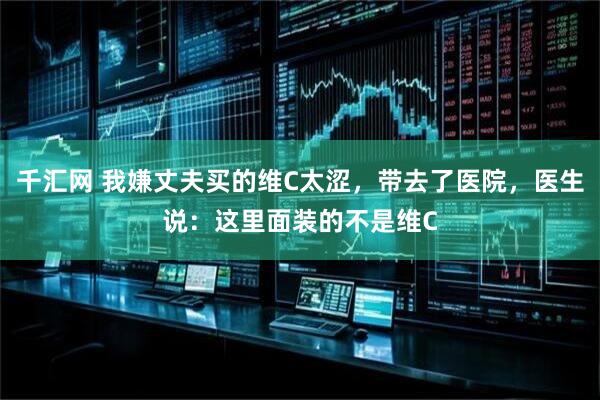 千汇网 我嫌丈夫买的维C太涩，带去了医院，医生说：这里面装的不是维C