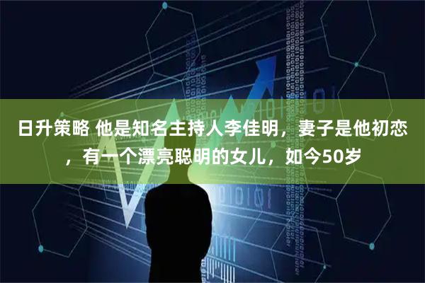 日升策略 他是知名主持人李佳明，妻子是他初恋，有一个漂亮聪明的女儿，如今50岁